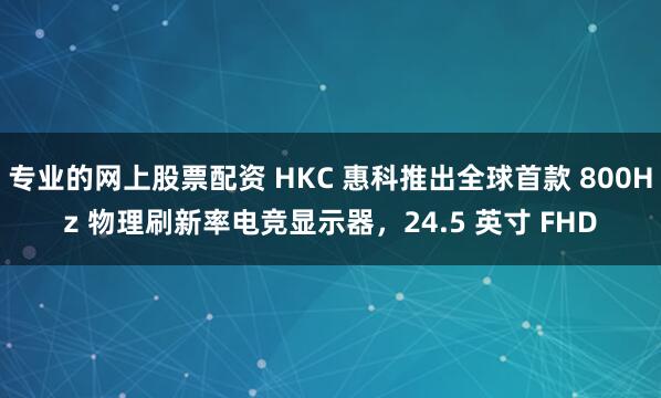 专业的网上股票配资 HKC 惠科推出全球首款 800Hz 物理刷新率电竞显示器，24.5 英寸 FHD