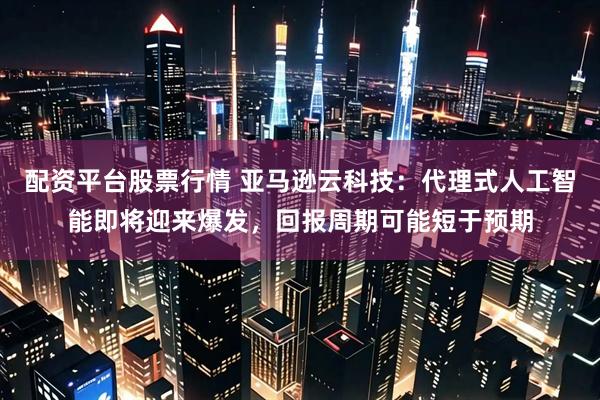 配资平台股票行情 亚马逊云科技：代理式人工智能即将迎来爆发，回报周期可能短于预期