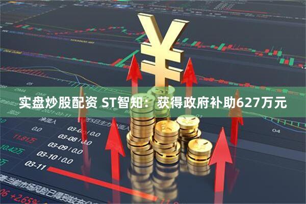 实盘炒股配资 ST智知：获得政府补助627万元