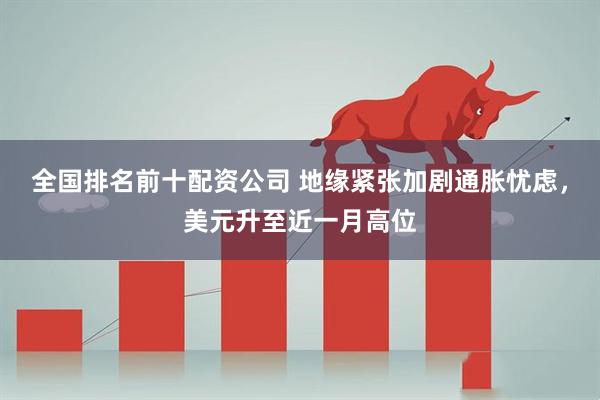全国排名前十配资公司 地缘紧张加剧通胀忧虑，美元升至近一月高位