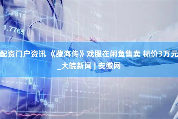 配资门户资讯 《藏海传》戏服在闲鱼售卖 标价3万元_大皖新闻 | 安徽网