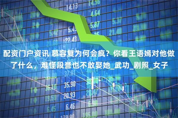 配资门户资讯 慕容复为何会疯？你看王语嫣对他做了什么，难怪段誉也不敢娶她_武功_剧照_女子