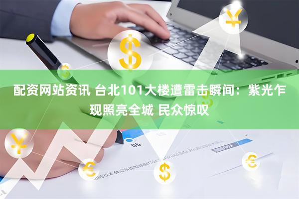 配资网站资讯 台北101大楼遭雷击瞬间：紫光乍现照亮全城 民众惊叹
