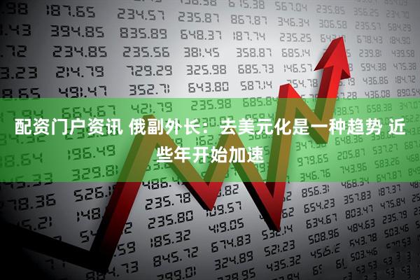 配资门户资讯 俄副外长：去美元化是一种趋势 近些年开始加速