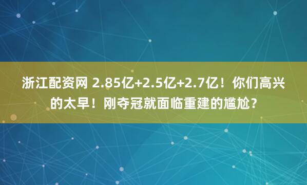 浙江配资网 2.85亿+2.5亿+2.7亿！你们高兴的太早！刚夺冠就面临重建的尴尬？
