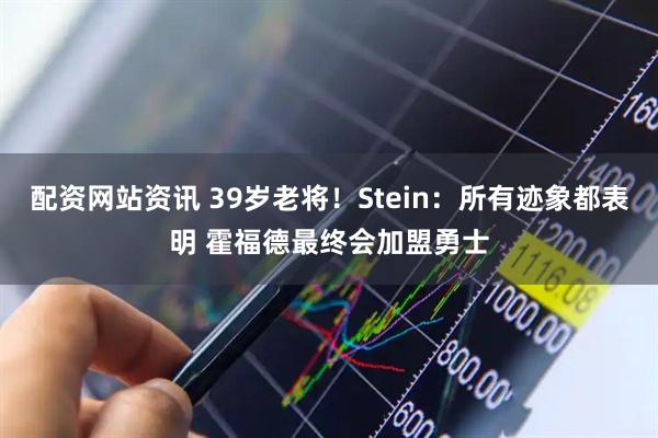 配资网站资讯 39岁老将！Stein：所有迹象都表明 霍福德最终会加盟勇士