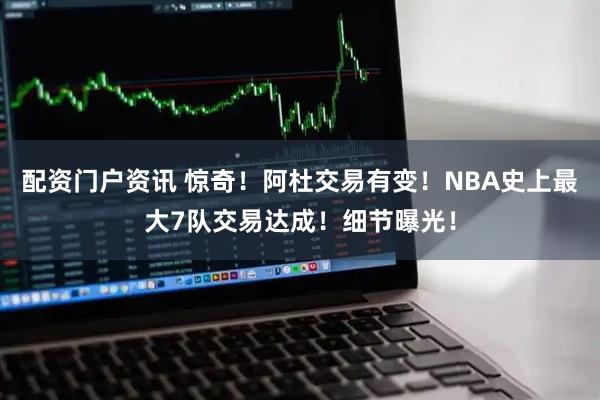 配资门户资讯 惊奇！阿杜交易有变！NBA史上最大7队交易达成！细节曝光！