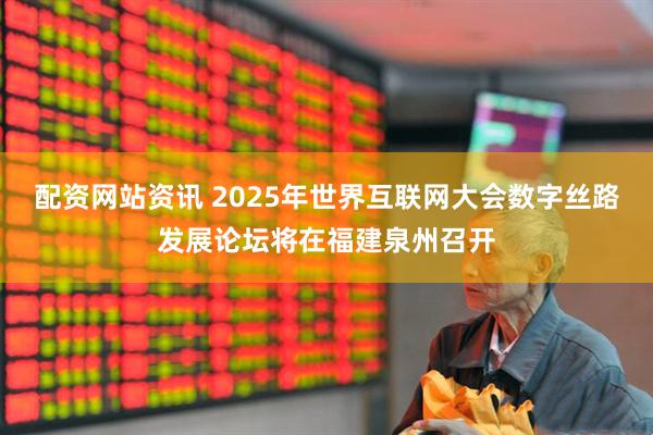 配资网站资讯 2025年世界互联网大会数字丝路发展论坛将在福建泉州召开