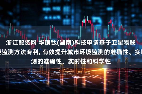 浙江配资网 华镁钛(湖南)科技申请基于卫星物联网的城市环境监测方法专利, 有效提升城市环境监测的准确性、实时性和科学性