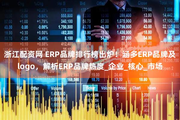 浙江配资网 ERP品牌排行榜出炉！涵多ERP品牌及logo，解析ERP品牌热度_企业_核心_市场