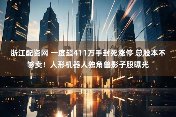浙江配资网 一度超411万手封死涨停 总股本不够卖！人形机器人独角兽影子股曝光