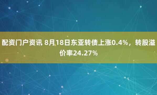 配资门户资讯 8月18日东亚转债上涨0.4%，转股溢价率24.27%
