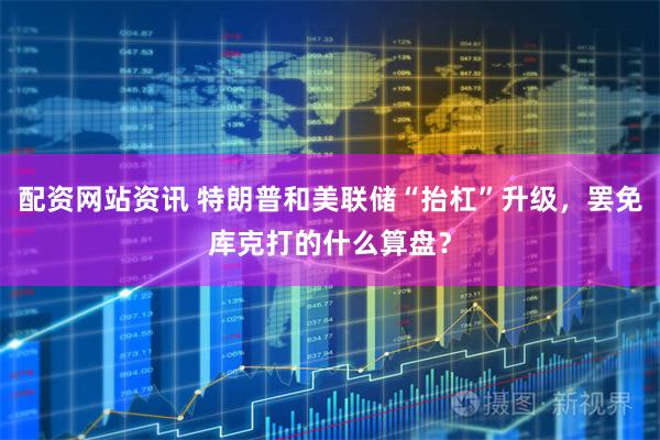 配资网站资讯 特朗普和美联储“抬杠”升级，罢免库克打的什么算盘？