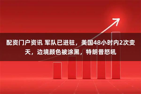 配资门户资讯 军队已进驻，美国48小时内2次变天，边境颜色被涂黑，特朗普怒吼