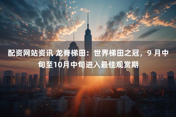 配资网站资讯 龙脊梯田：世界梯田之冠，9 月中旬至10月中旬进入最佳观赏期