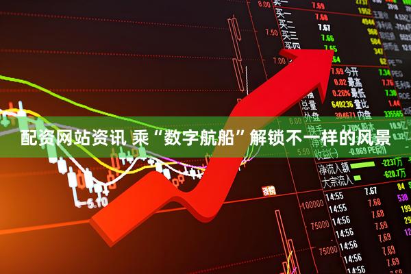配资网站资讯 乘“数字航船”解锁不一样的风景