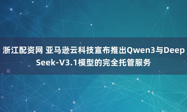 浙江配资网 亚马逊云科技宣布推出Qwen3与DeepSeek-V3.1模型的完全托管服务