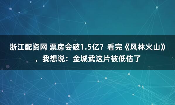 浙江配资网 票房会破1.5亿？看完《风林火山》，我想说：金城武这片被低估了