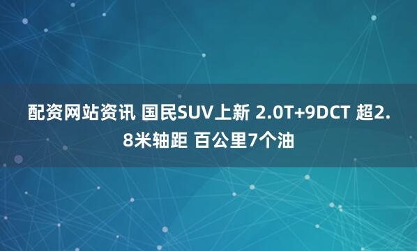 配资网站资讯 国民SUV上新 2.0T+9DCT 超2.8米轴距 百公里7个油