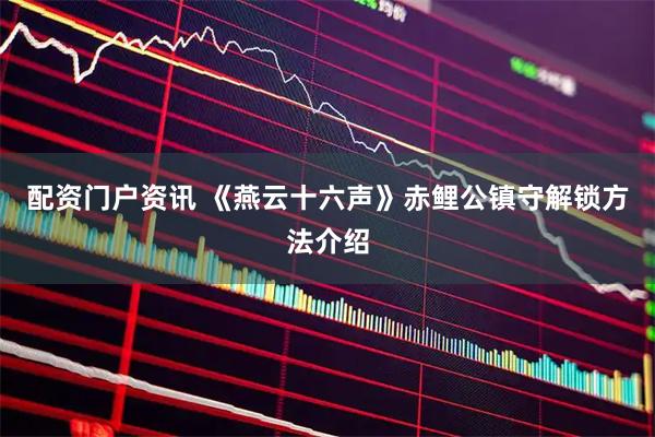 配资门户资讯 《燕云十六声》赤鲤公镇守解锁方法介绍
