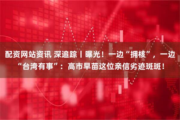 配资网站资讯 深追踪丨曝光！一边“拥核”，一边“台湾有事”：高市早苗这位亲信劣迹斑斑！