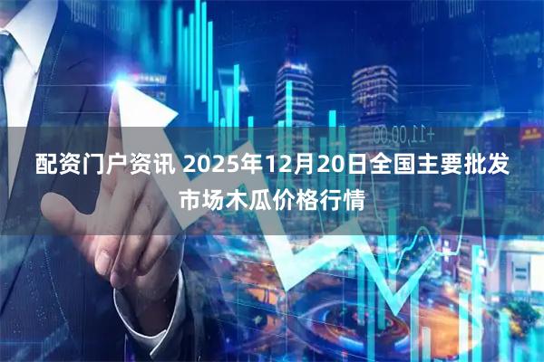 配资门户资讯 2025年12月20日全国主要批发市场木瓜价格行情