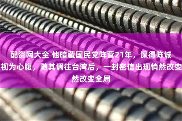 配资网大全 他暗藏国民党阵营21年，深得陈诚信任视为心腹，随其调往台湾后，一封密信出现悄然改变全局