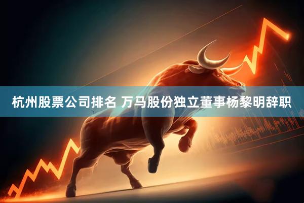 杭州股票公司排名 万马股份独立董事杨黎明辞职