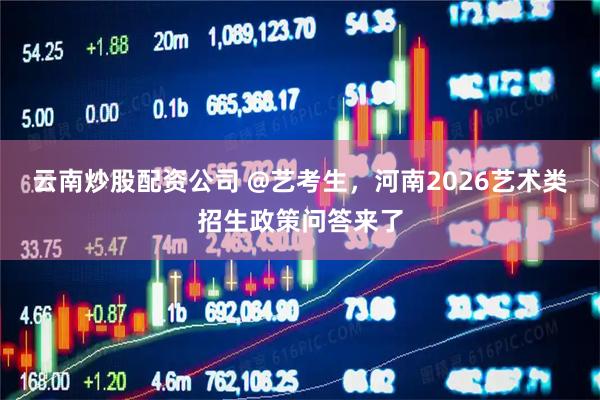 云南炒股配资公司 @艺考生，河南2026艺术类招生政策问答来了