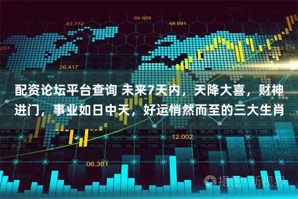 配资论坛平台查询 未来7天内，天降大喜，财神进门，事业如日中天，好运悄然而至的三大生肖