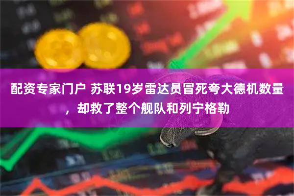 配资专家门户 苏联19岁雷达员冒死夸大德机数量，却救了整个舰队和列宁格勒