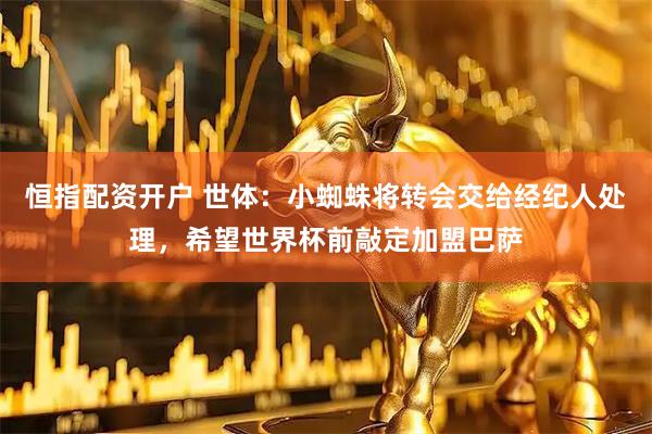 恒指配资开户 世体：小蜘蛛将转会交给经纪人处理，希望世界杯前敲定加盟巴萨