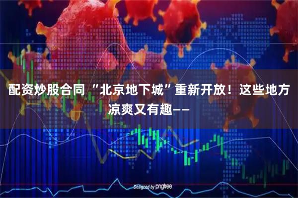 配资炒股合同 “北京地下城”重新开放！这些地方凉爽又有趣——