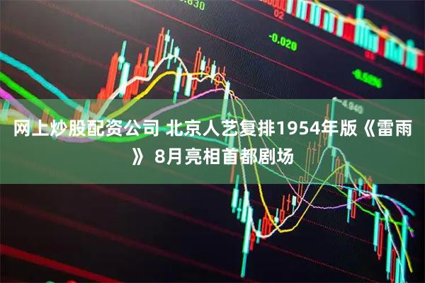 网上炒股配资公司 北京人艺复排1954年版《雷雨》 8月亮相首都剧场