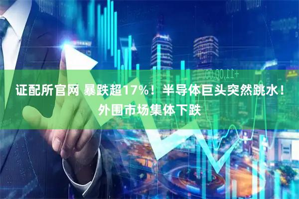 证配所官网 暴跌超17%！半导体巨头突然跳水！外围市场集体下跌