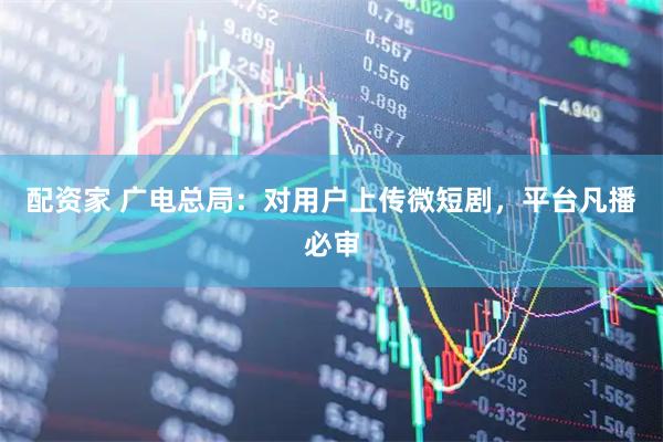 配资家 广电总局：对用户上传微短剧，平台凡播必审