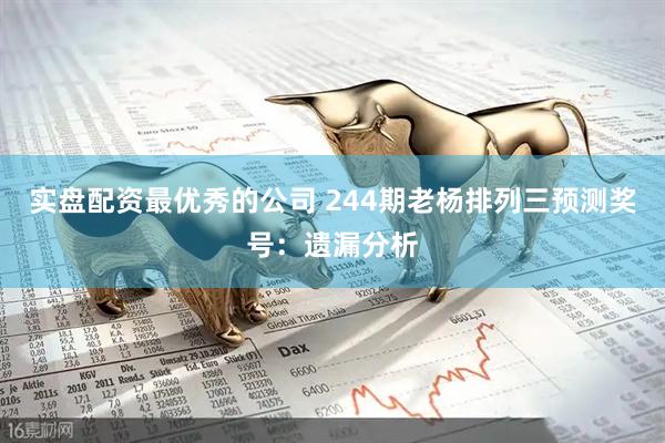 实盘配资最优秀的公司 244期老杨排列三预测奖号：遗漏分析