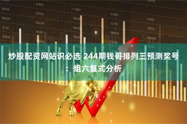 炒股配资网站识必选 244期钱哥排列三预测奖号：组六复式分析