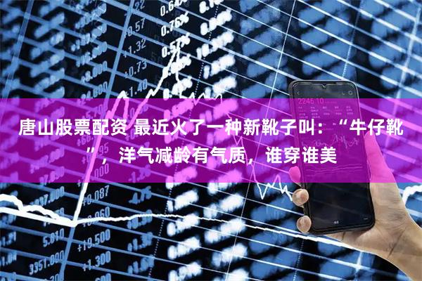 唐山股票配资 最近火了一种新靴子叫：“牛仔靴”，洋气减龄有气质，谁穿谁美