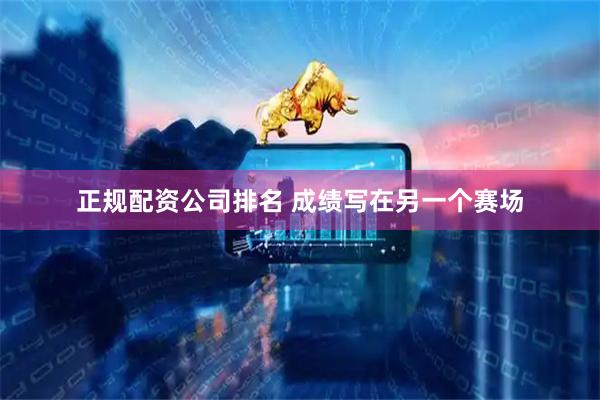 正规配资公司排名 成绩写在另一个赛场