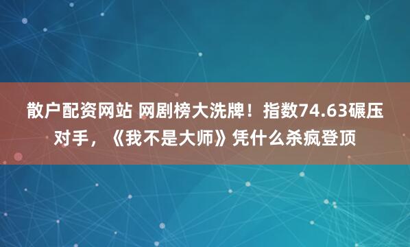 散户配资网站 网剧榜大洗牌！指数74.63碾压对手，《我不是大师》凭什么杀疯登顶